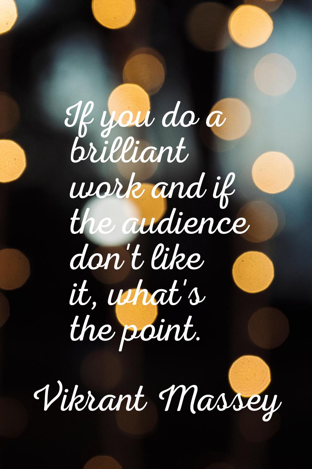 If you do a brilliant work and if the audience don't like it, what's the point.