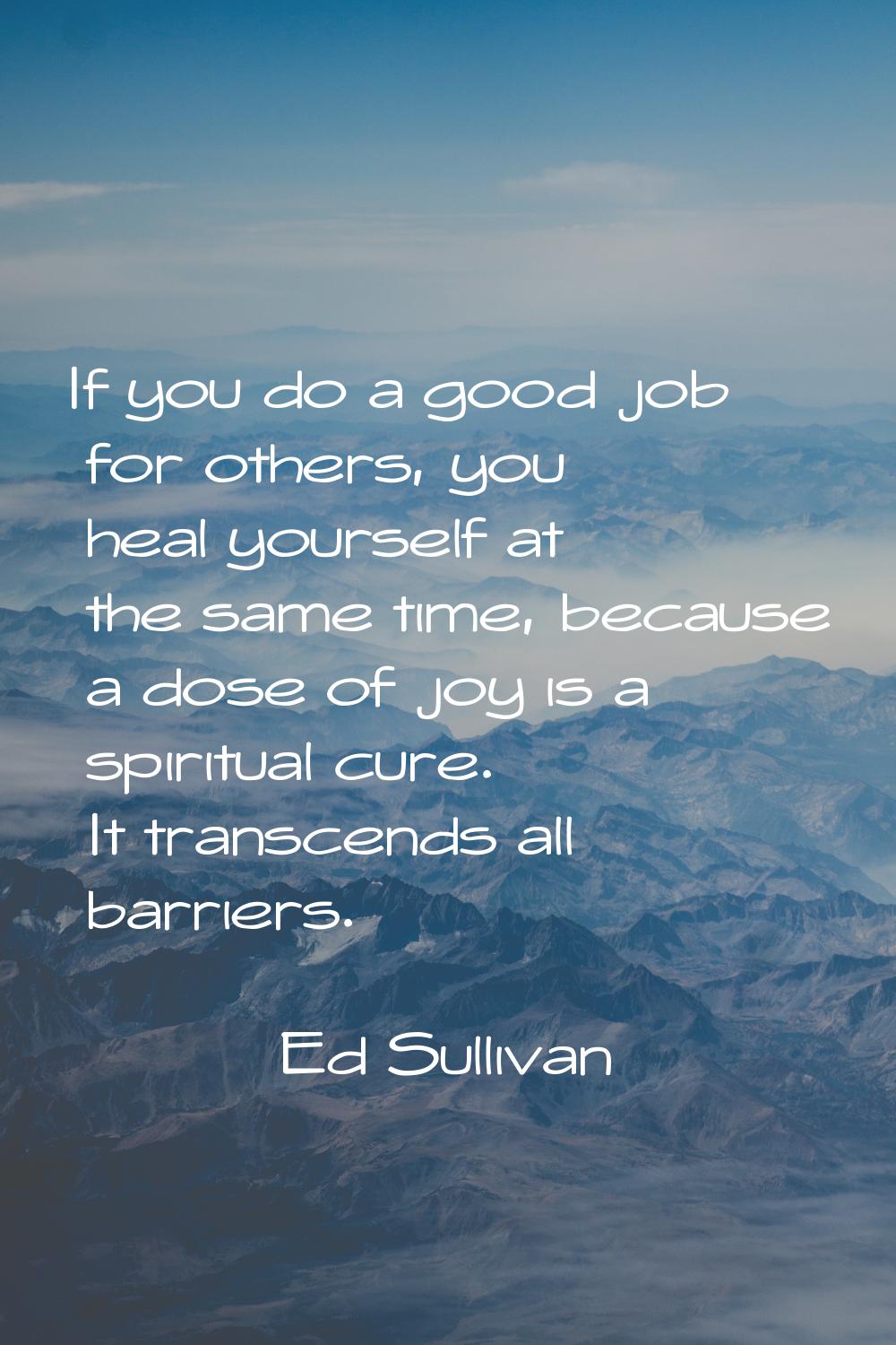 If you do a good job for others, you heal yourself at the same time, because a dose of joy is a spi