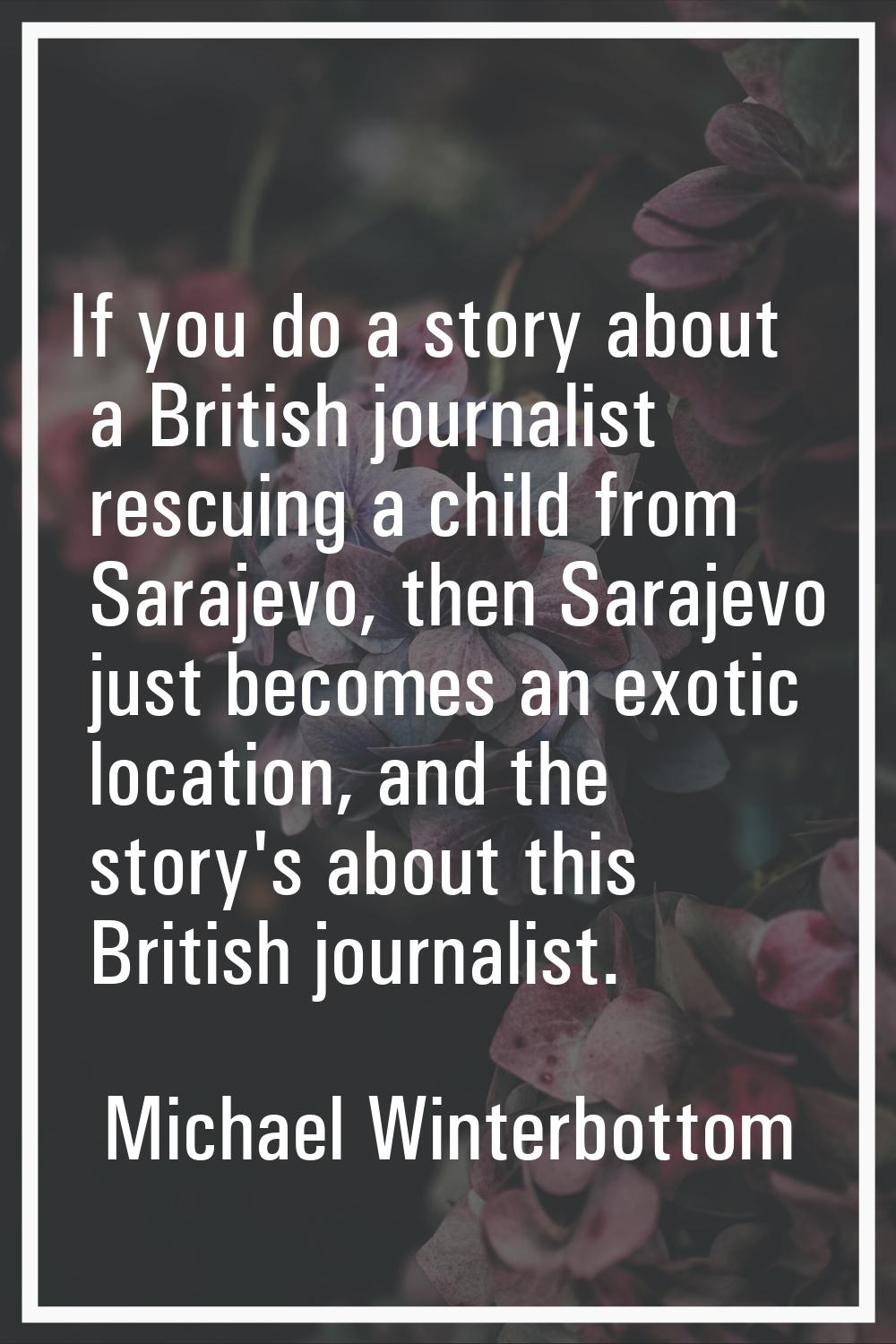 If you do a story about a British journalist rescuing a child from Sarajevo, then Sarajevo just bec