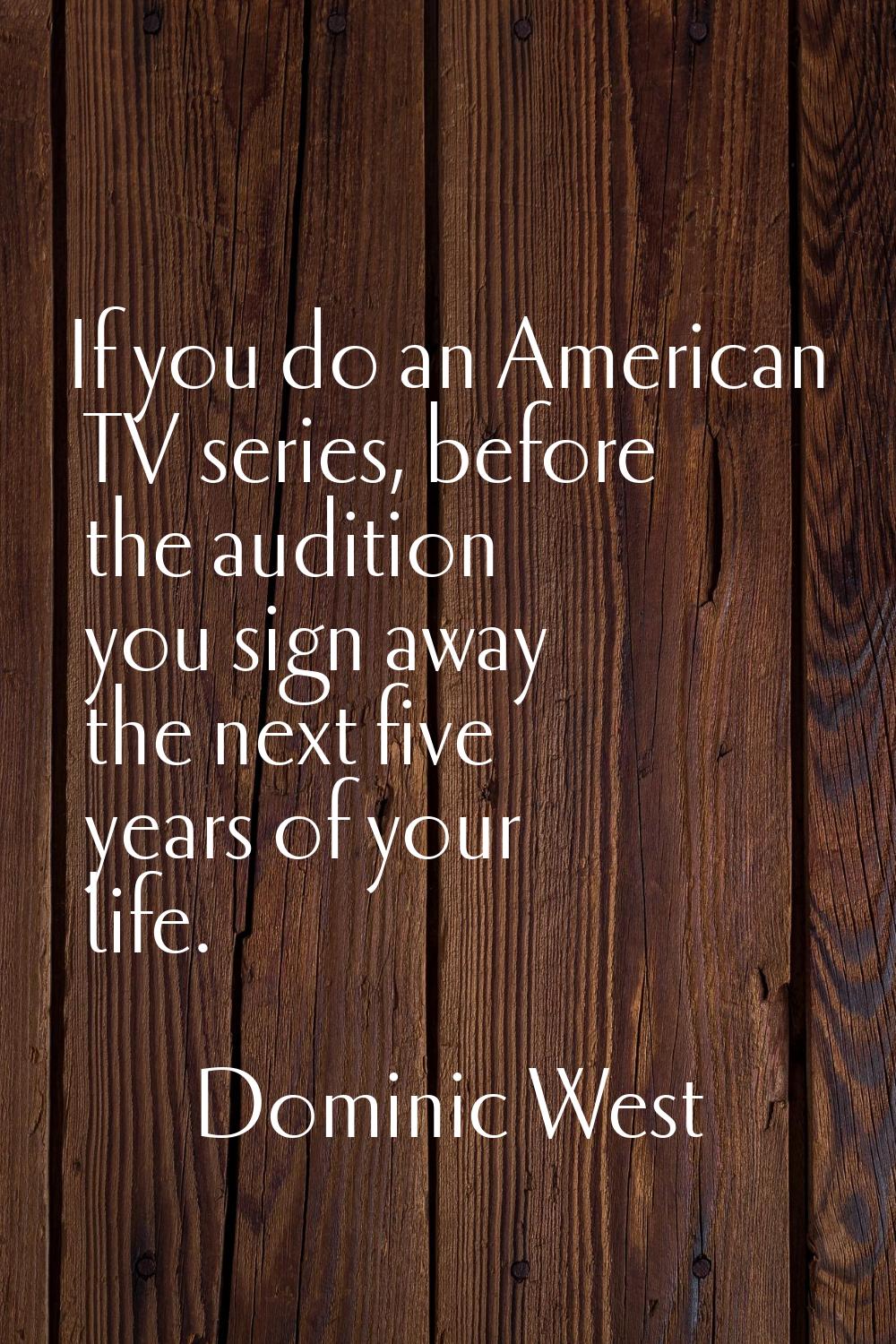 If you do an American TV series, before the audition you sign away the next five years of your life