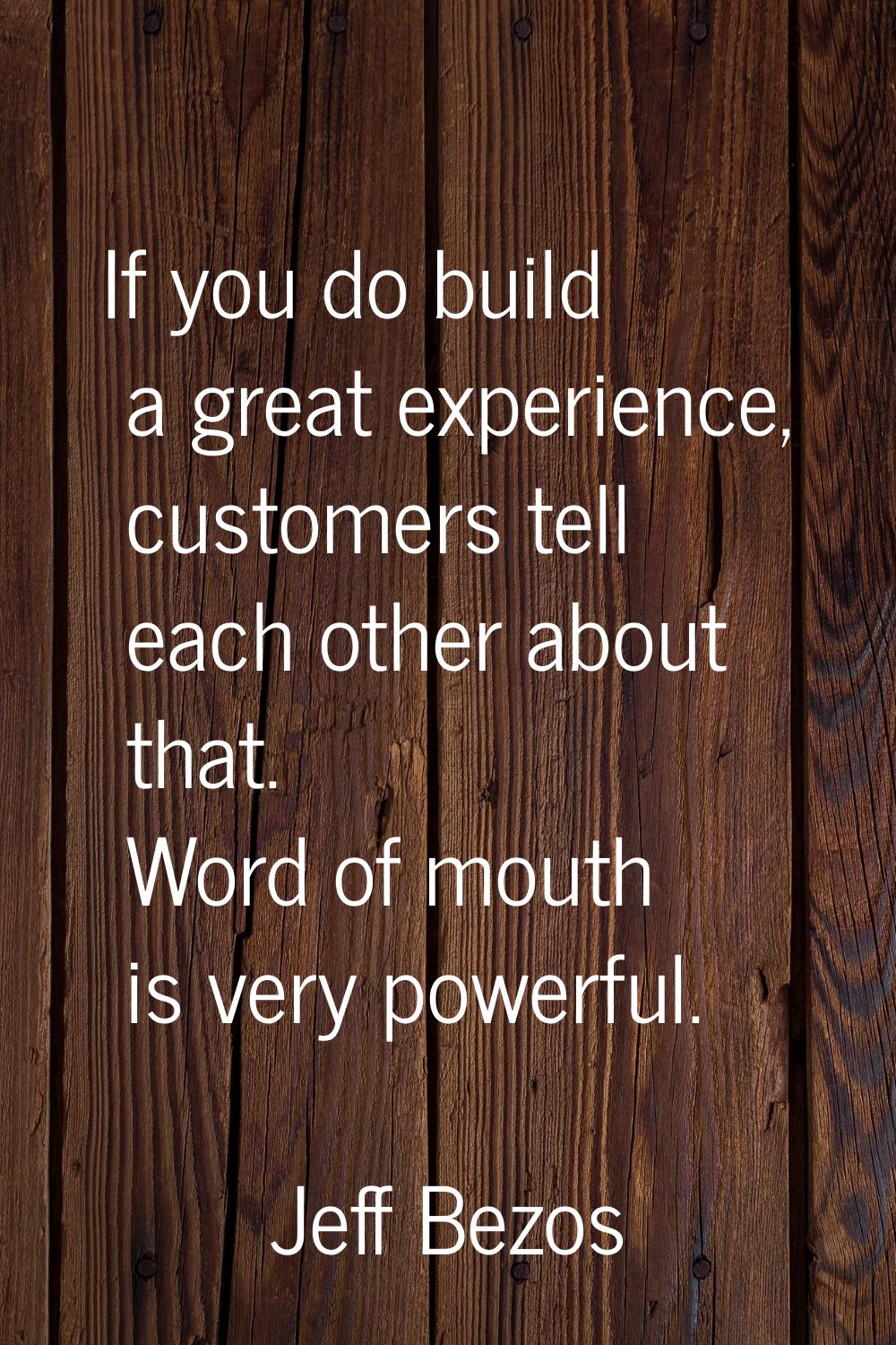 If you do build a great experience, customers tell each other about that. Word of mouth is very pow
