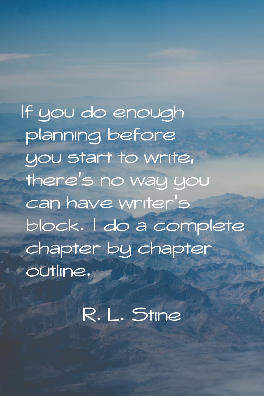 If you do enough planning before you start to write, there's no way you can have writer's block. I 