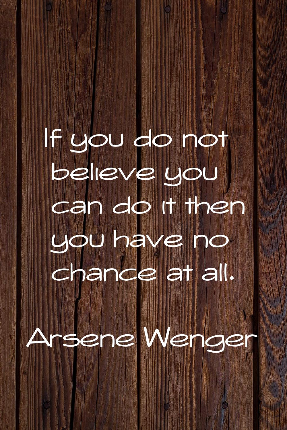 If you do not believe you can do it then you have no chance at all.