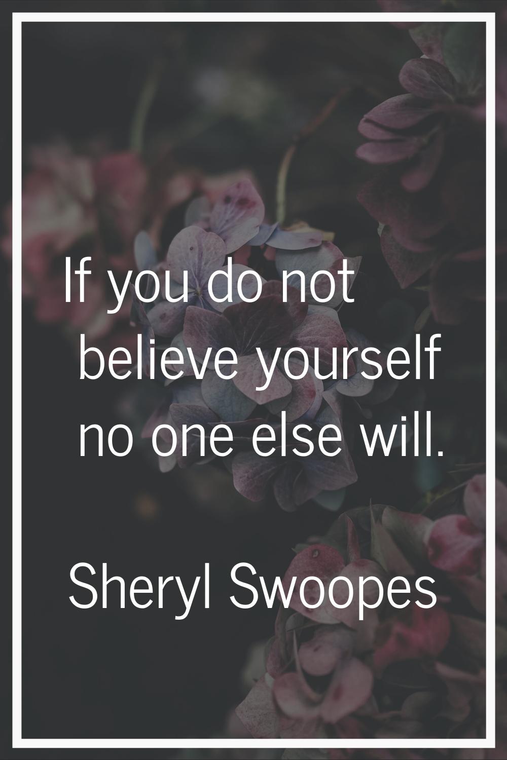 If you do not believe yourself no one else will.