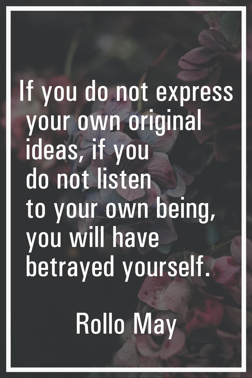 If you do not express your own original ideas, if you do not listen to your own being, you will hav