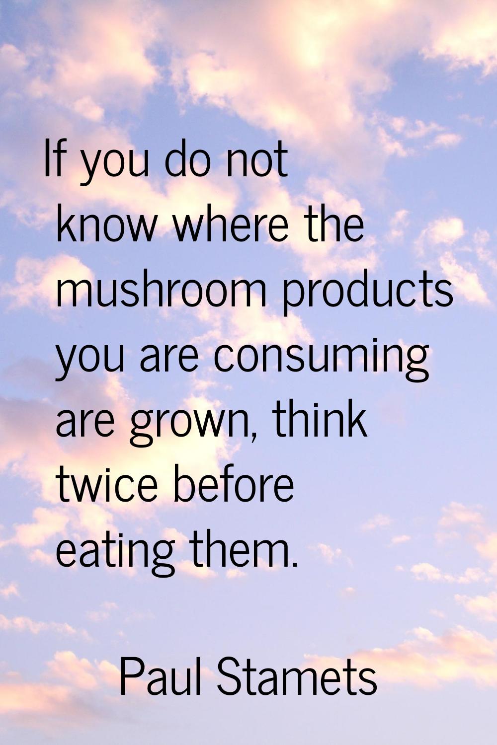 If you do not know where the mushroom products you are consuming are grown, think twice before eati
