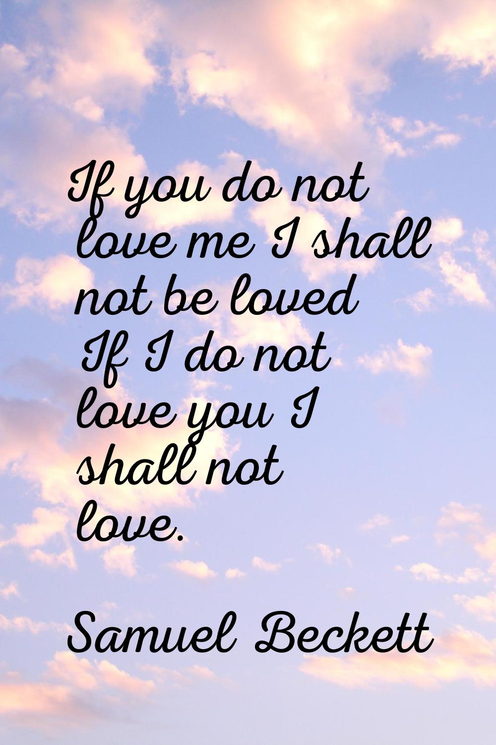 If you do not love me I shall not be loved If I do not love you I shall not love.