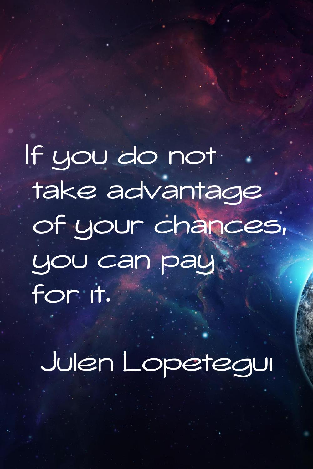 If you do not take advantage of your chances, you can pay for it.