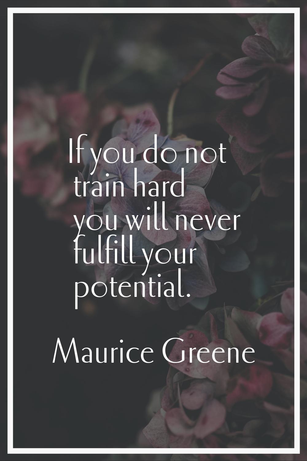 If you do not train hard you will never fulfill your potential.