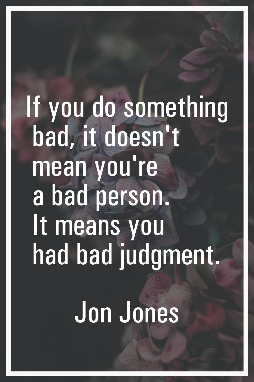 If you do something bad, it doesn't mean you're a bad person. It means you had bad judgment.