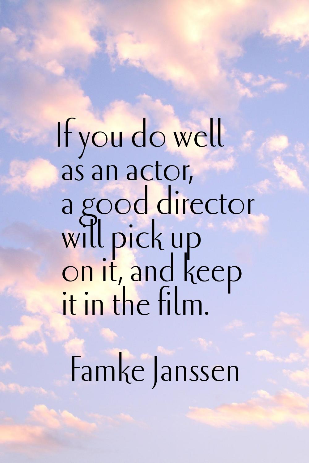 If you do well as an actor, a good director will pick up on it, and keep it in the film.