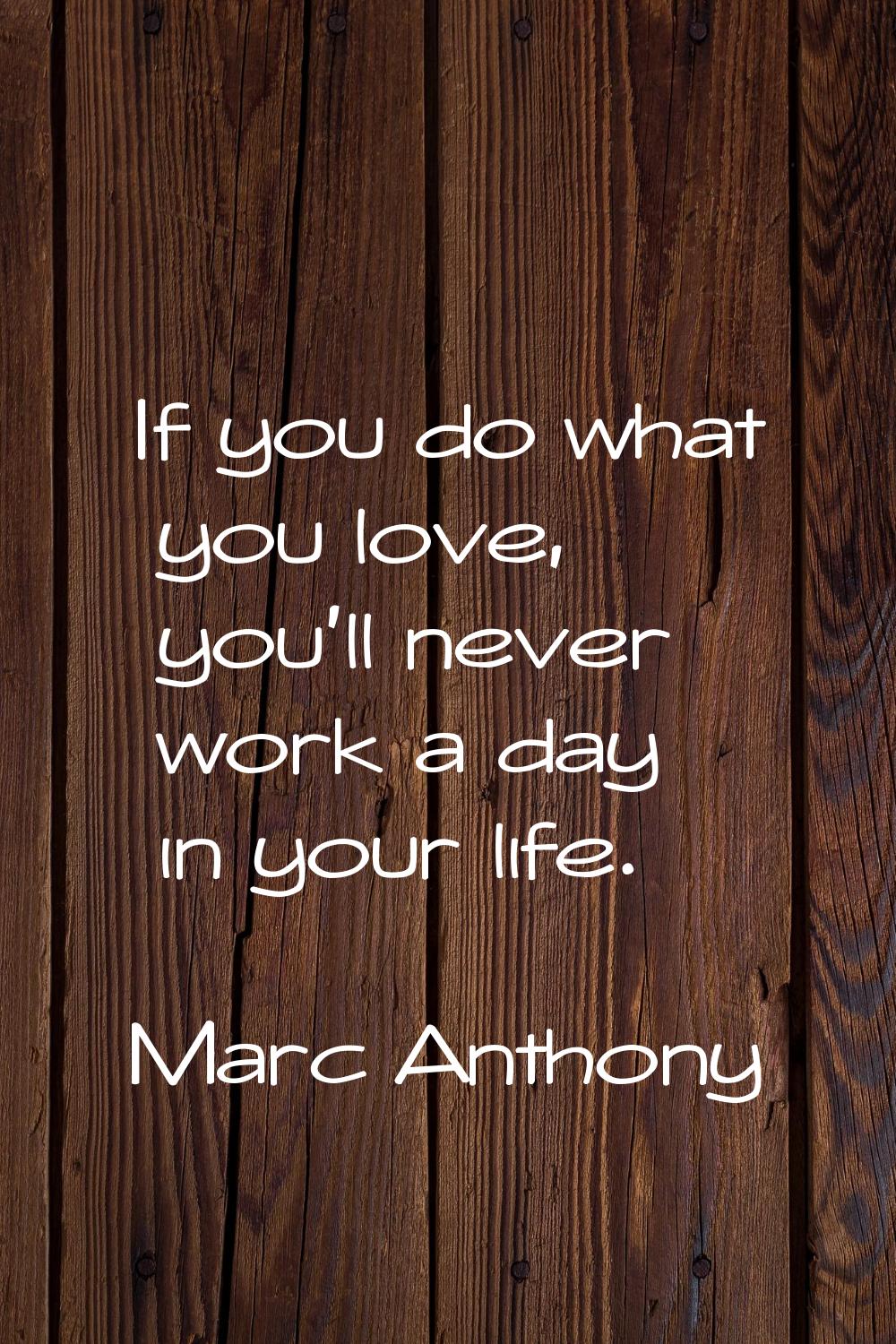 If you do what you love, you'll never work a day in your life.