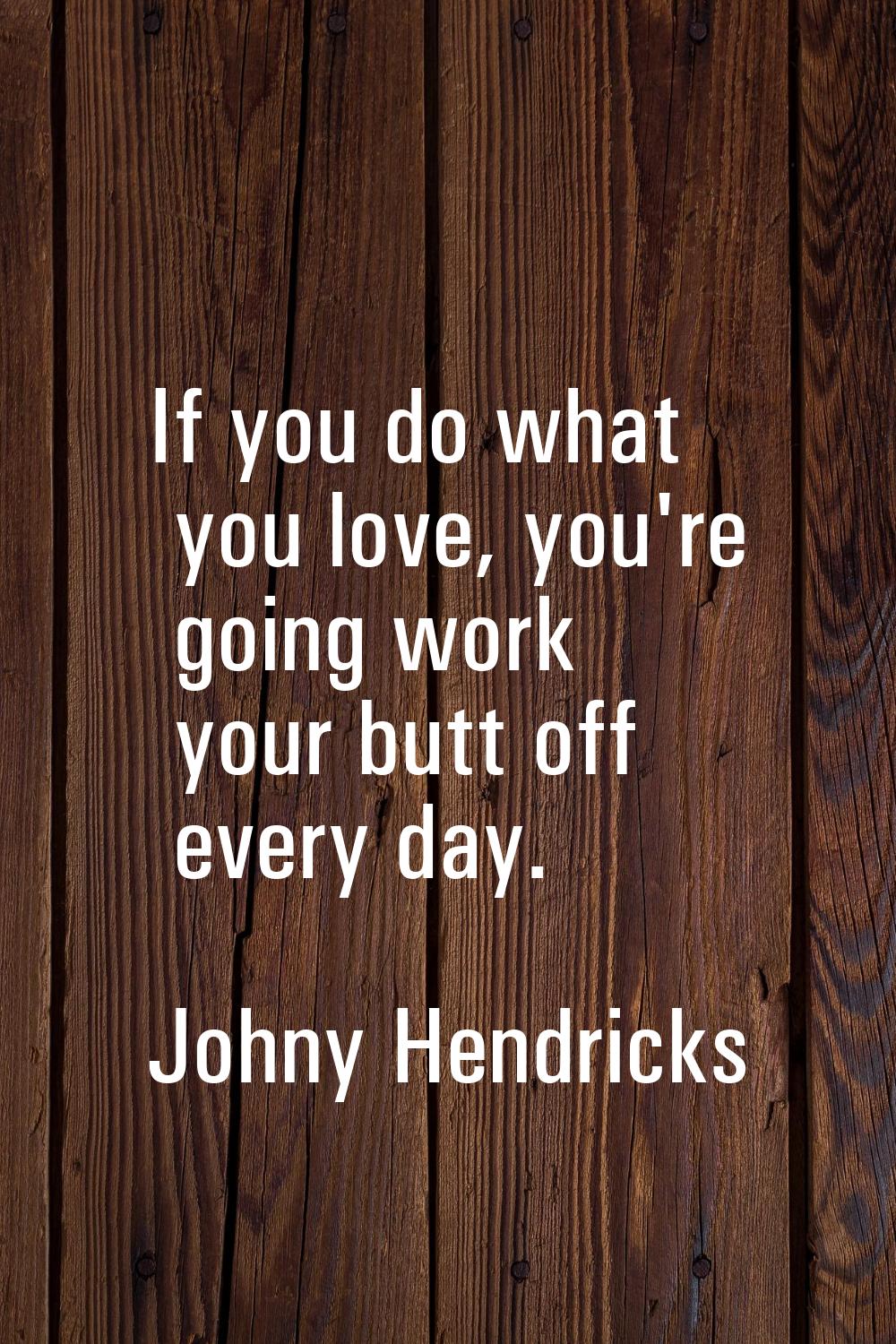 If you do what you love, you're going work your butt off every day.