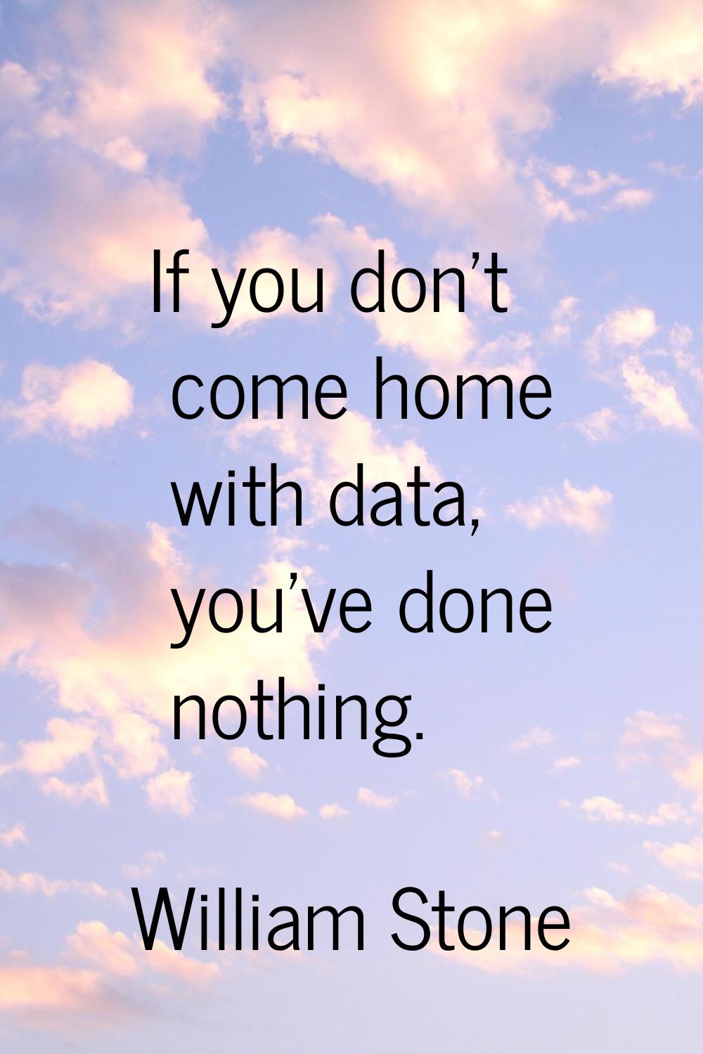 If you don't come home with data, you've done nothing.