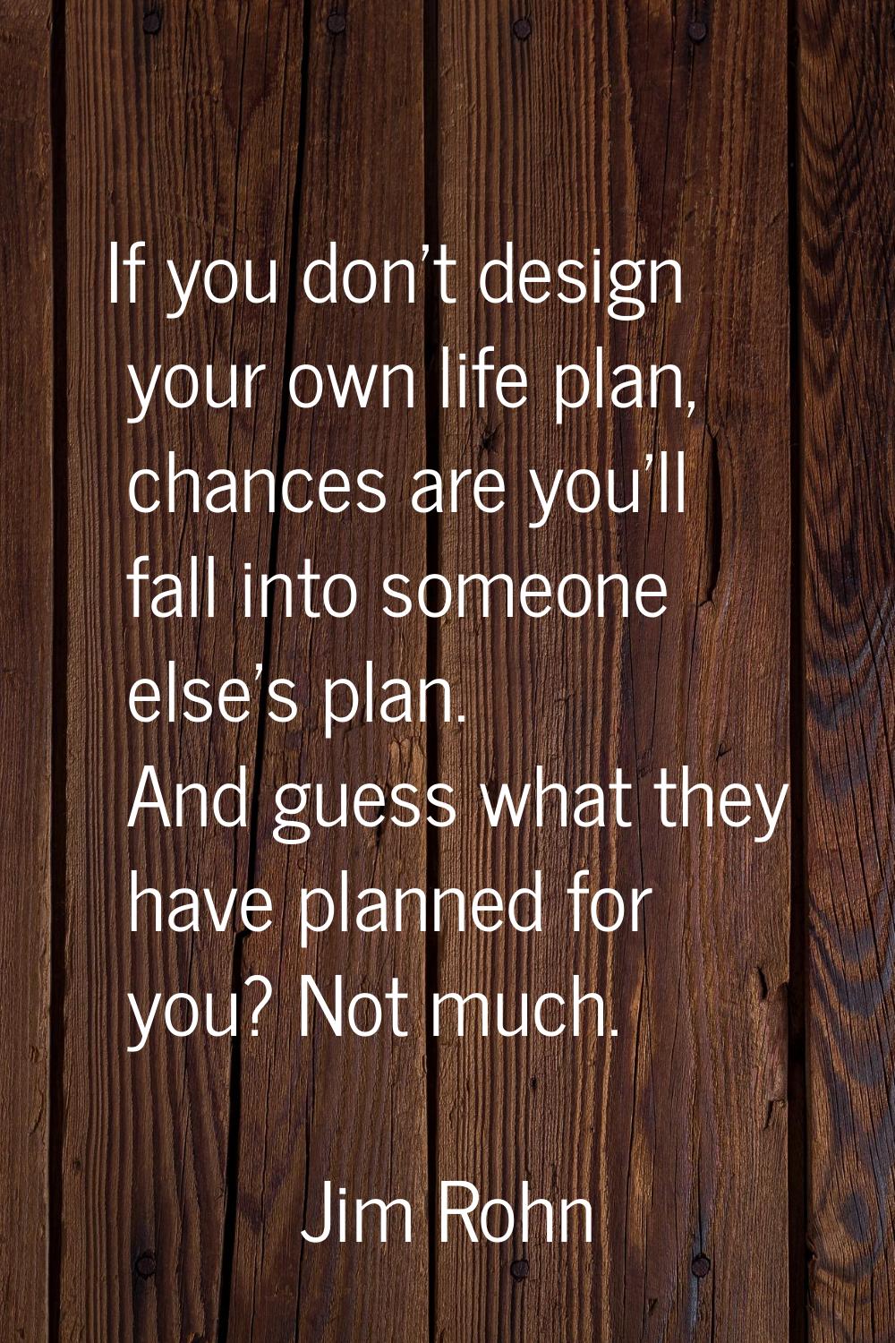 If you don't design your own life plan, chances are you'll fall into someone else's plan. And guess