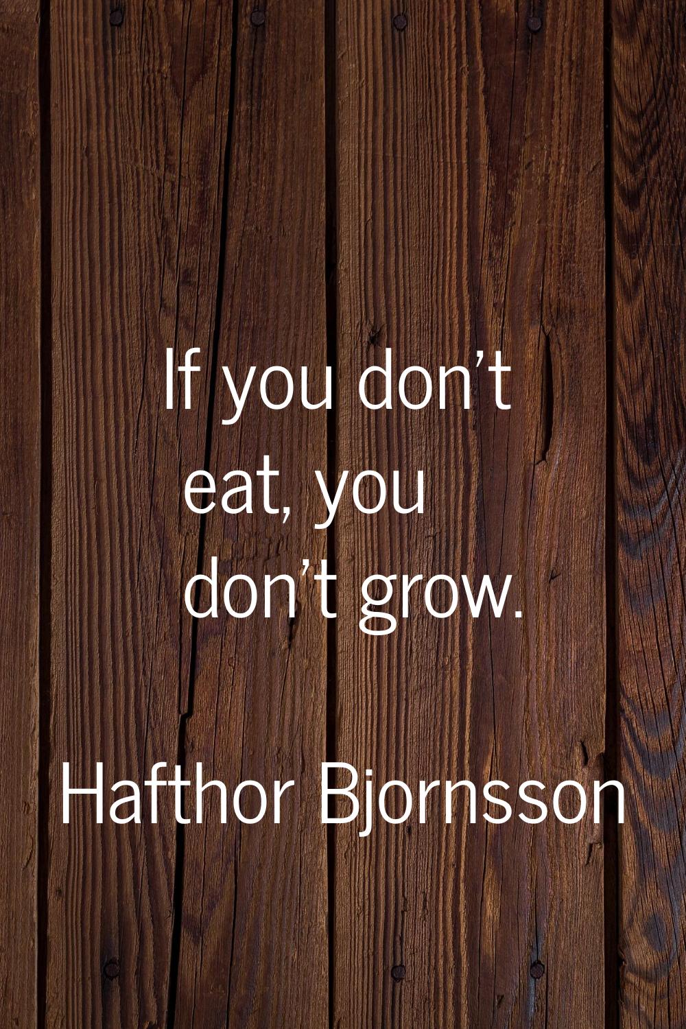 If you don't eat, you don't grow.