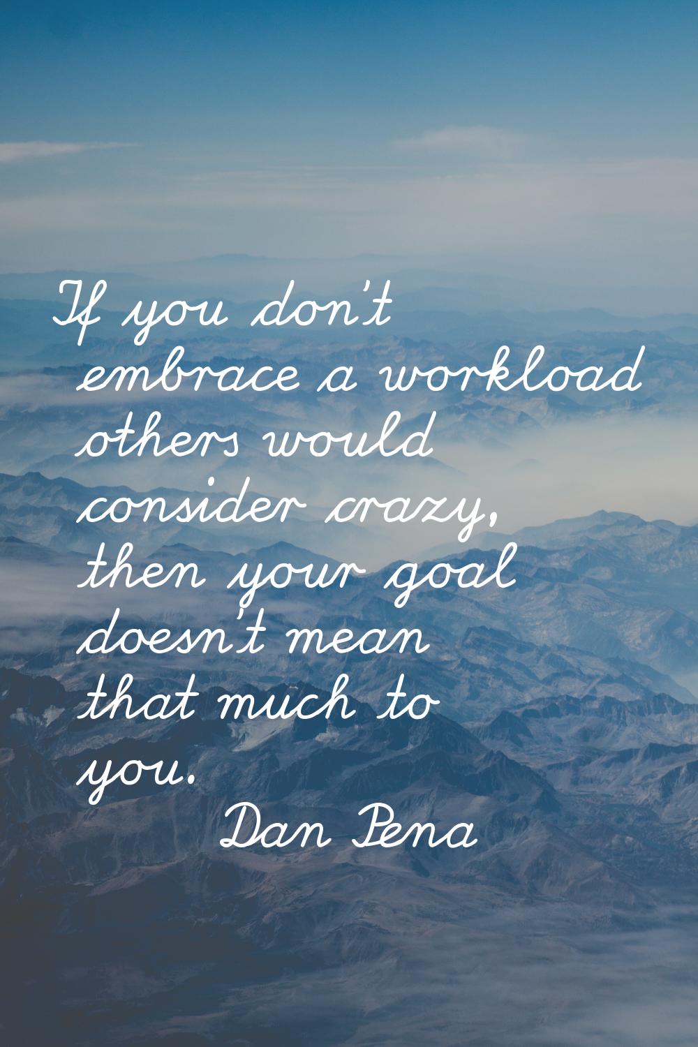 If you don't embrace a workload others would consider crazy, then your goal doesn't mean that much 