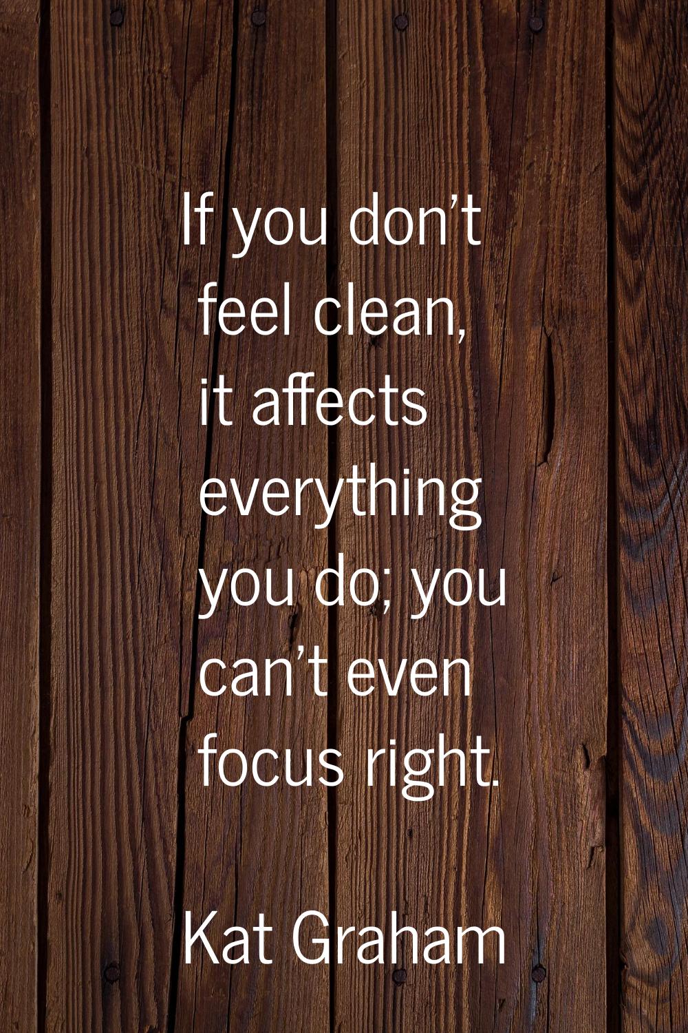 If you don't feel clean, it affects everything you do; you can't even focus right.