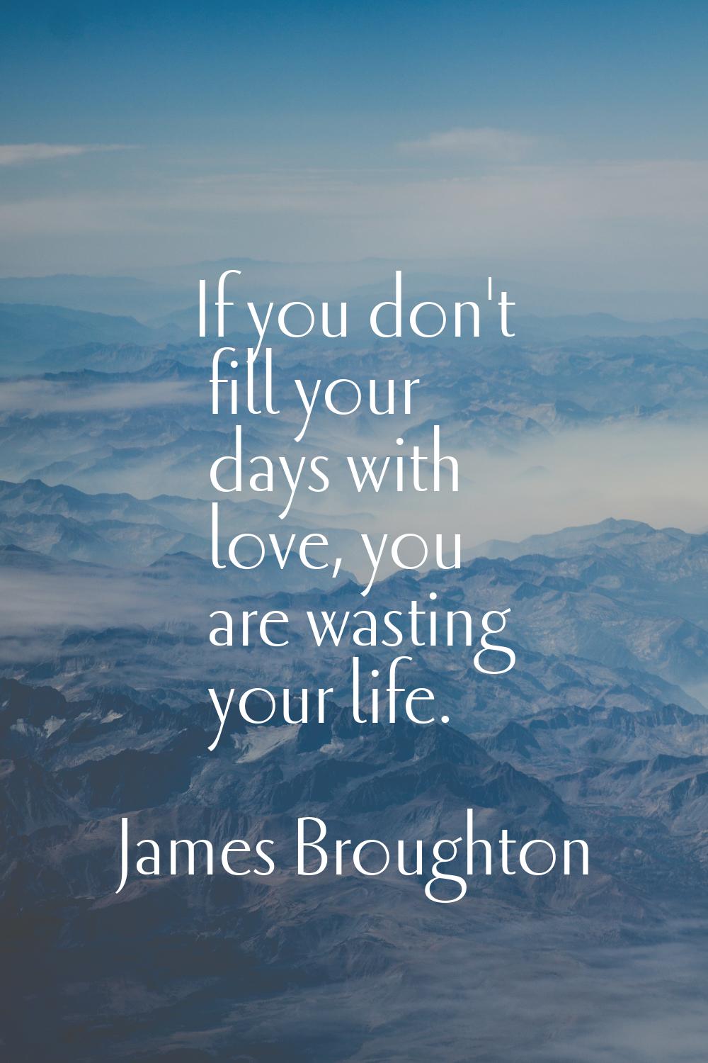 If you don't fill your days with love, you are wasting your life.