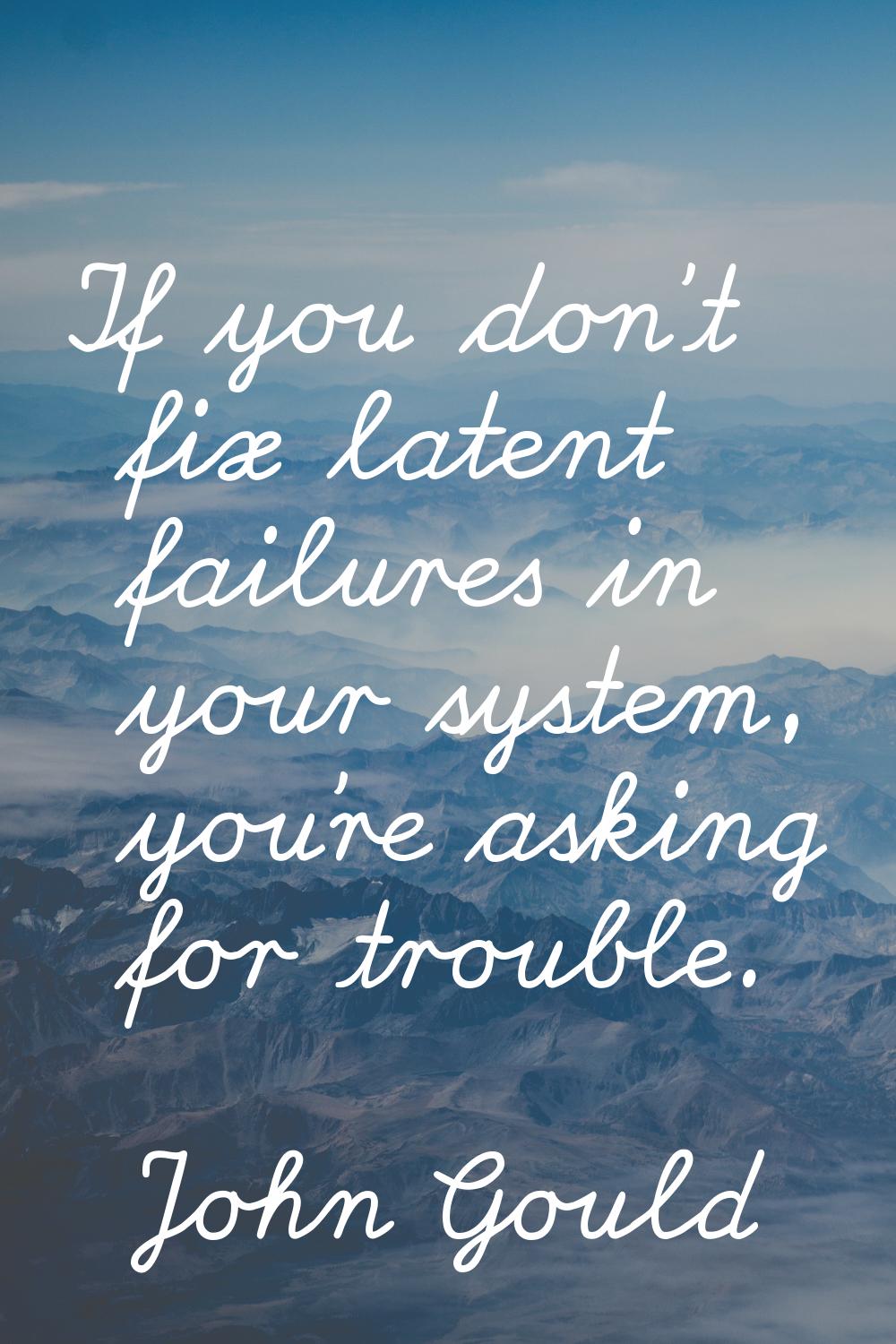 If you don't fix latent failures in your system, you're asking for trouble.