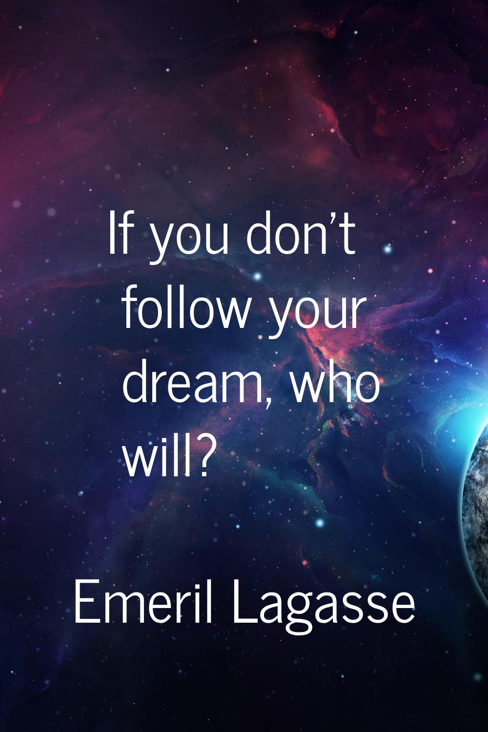If you don't follow your dream, who will?