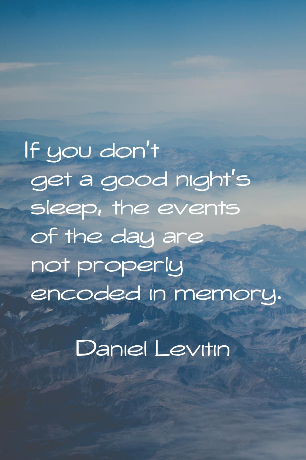 If you don't get a good night's sleep, the events of the day are not properly encoded in memory.