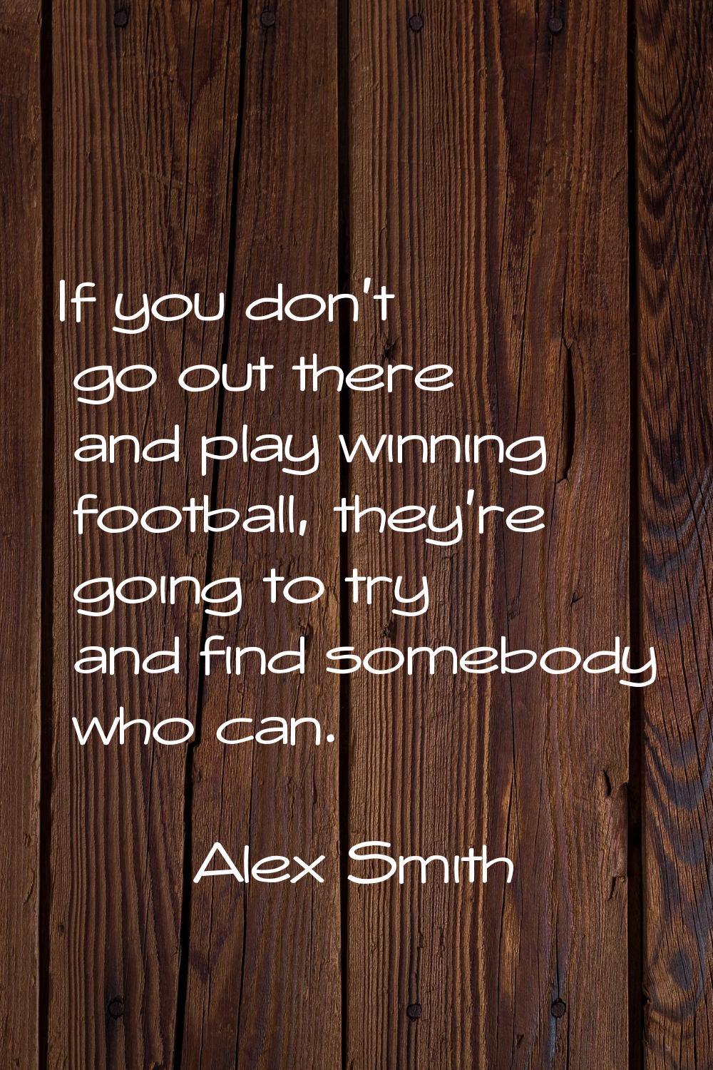 If you don't go out there and play winning football, they're going to try and find somebody who can