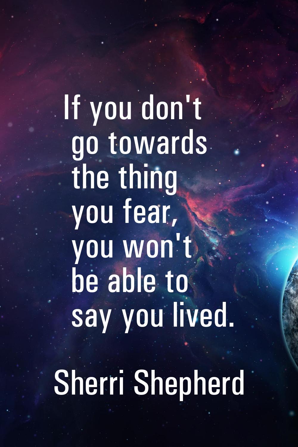 If you don't go towards the thing you fear, you won't be able to say you lived.