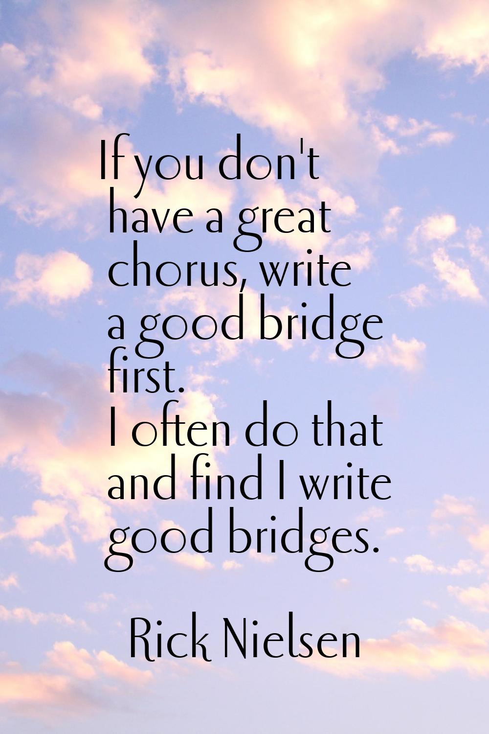 If you don't have a great chorus, write a good bridge first. I often do that and find I write good 