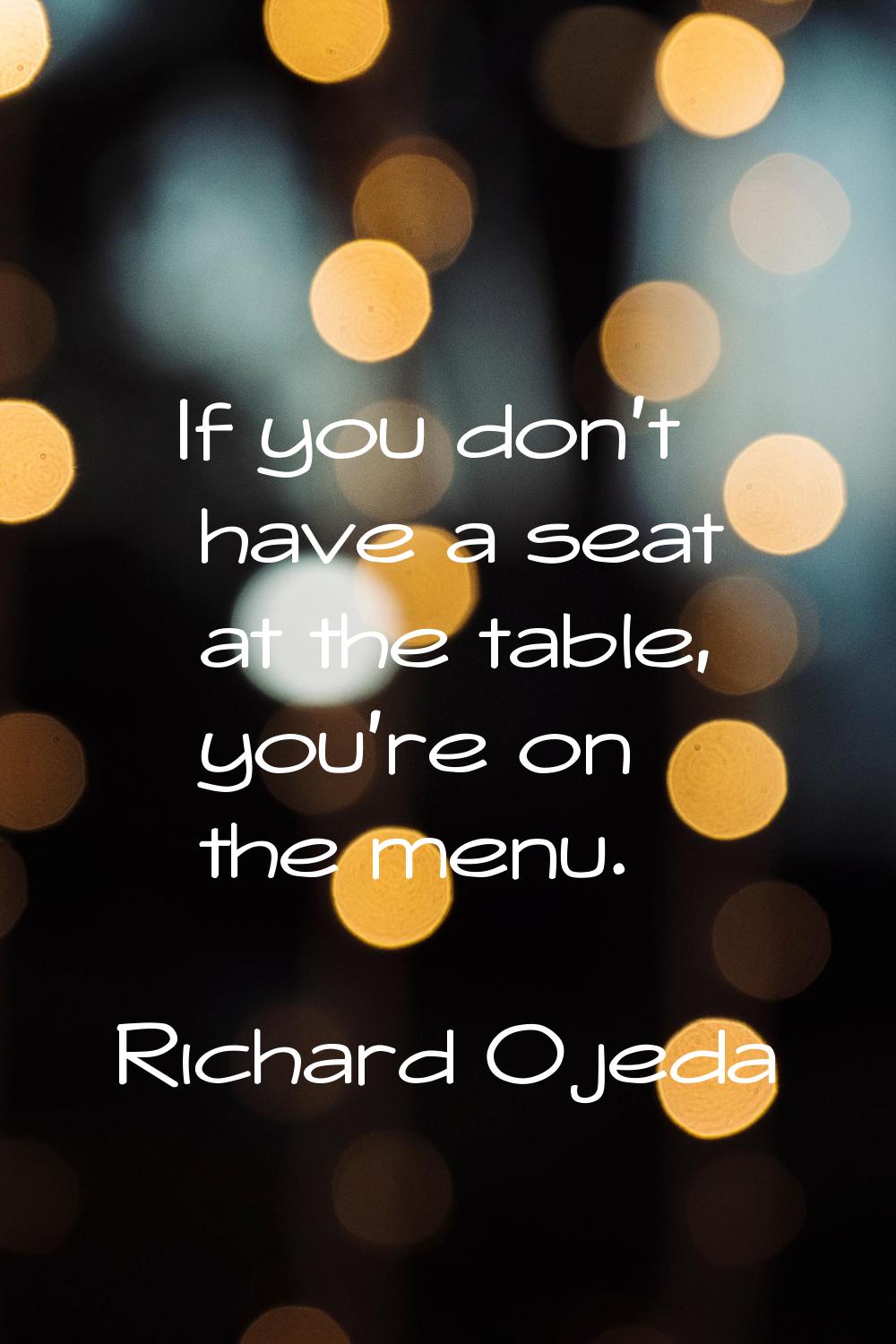 If you don't have a seat at the table, you're on the menu.