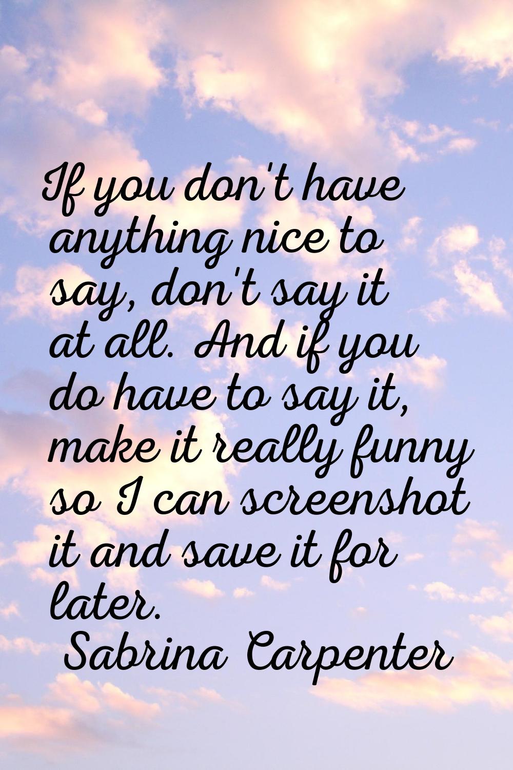 If you don't have anything nice to say, don't say it at all. And if you do have to say it, make it 