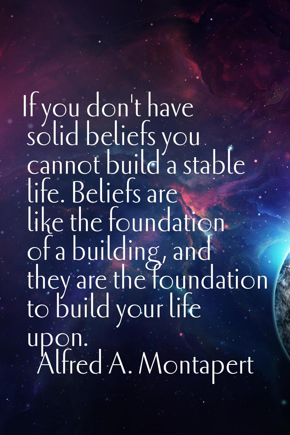 If you don't have solid beliefs you cannot build a stable life. Beliefs are like the foundation of 