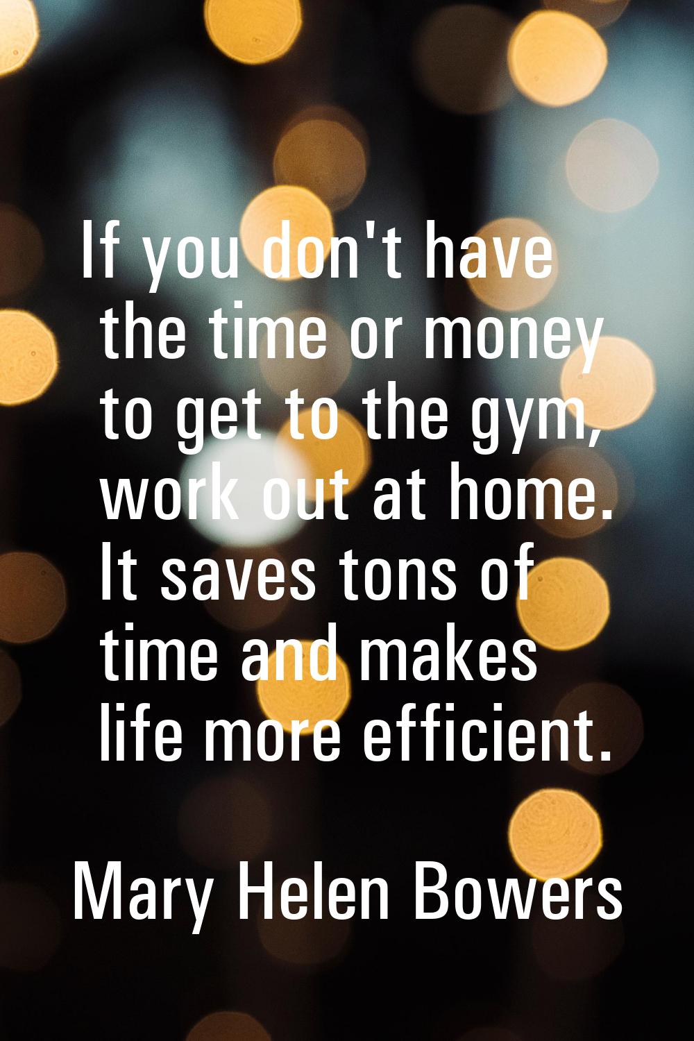 If you don't have the time or money to get to the gym, work out at home. It saves tons of time and 