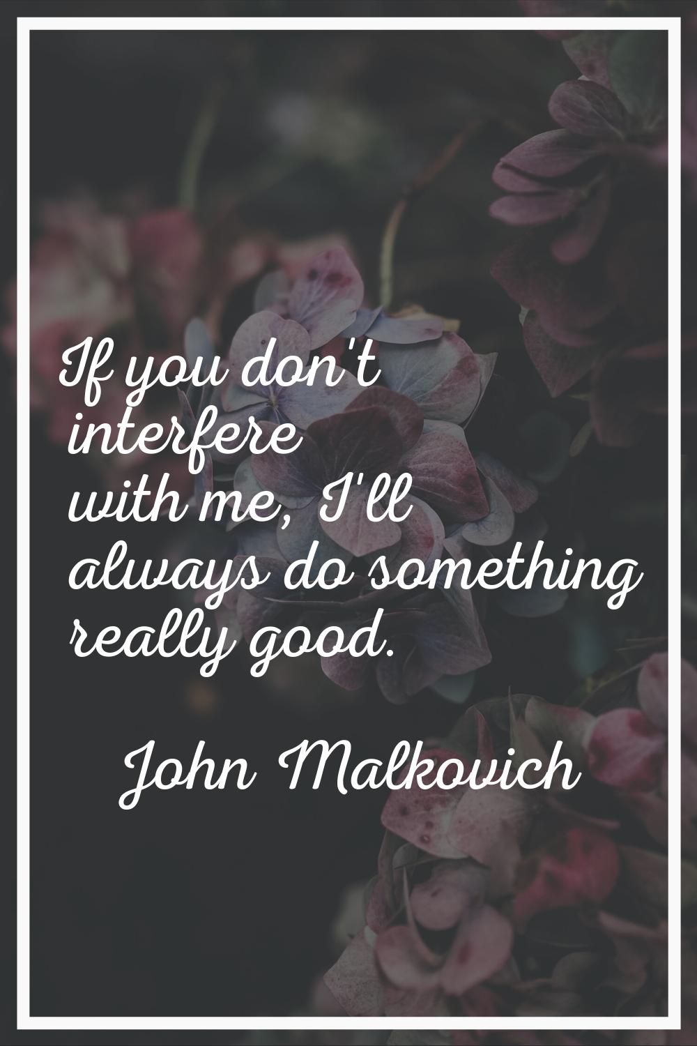 If you don't interfere with me, I'll always do something really good.