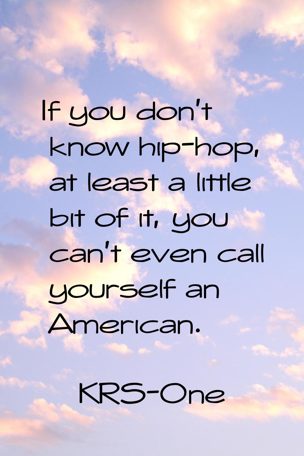If you don't know hip-hop, at least a little bit of it, you can't even call yourself an American.