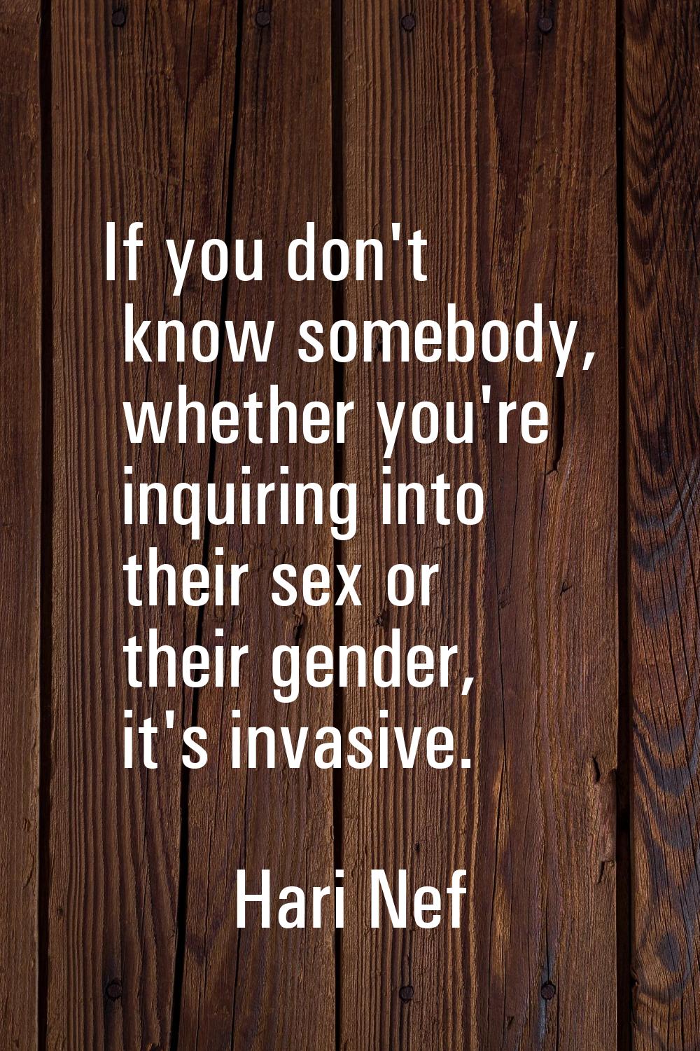 If you don't know somebody, whether you're inquiring into their sex or their gender, it's invasive.