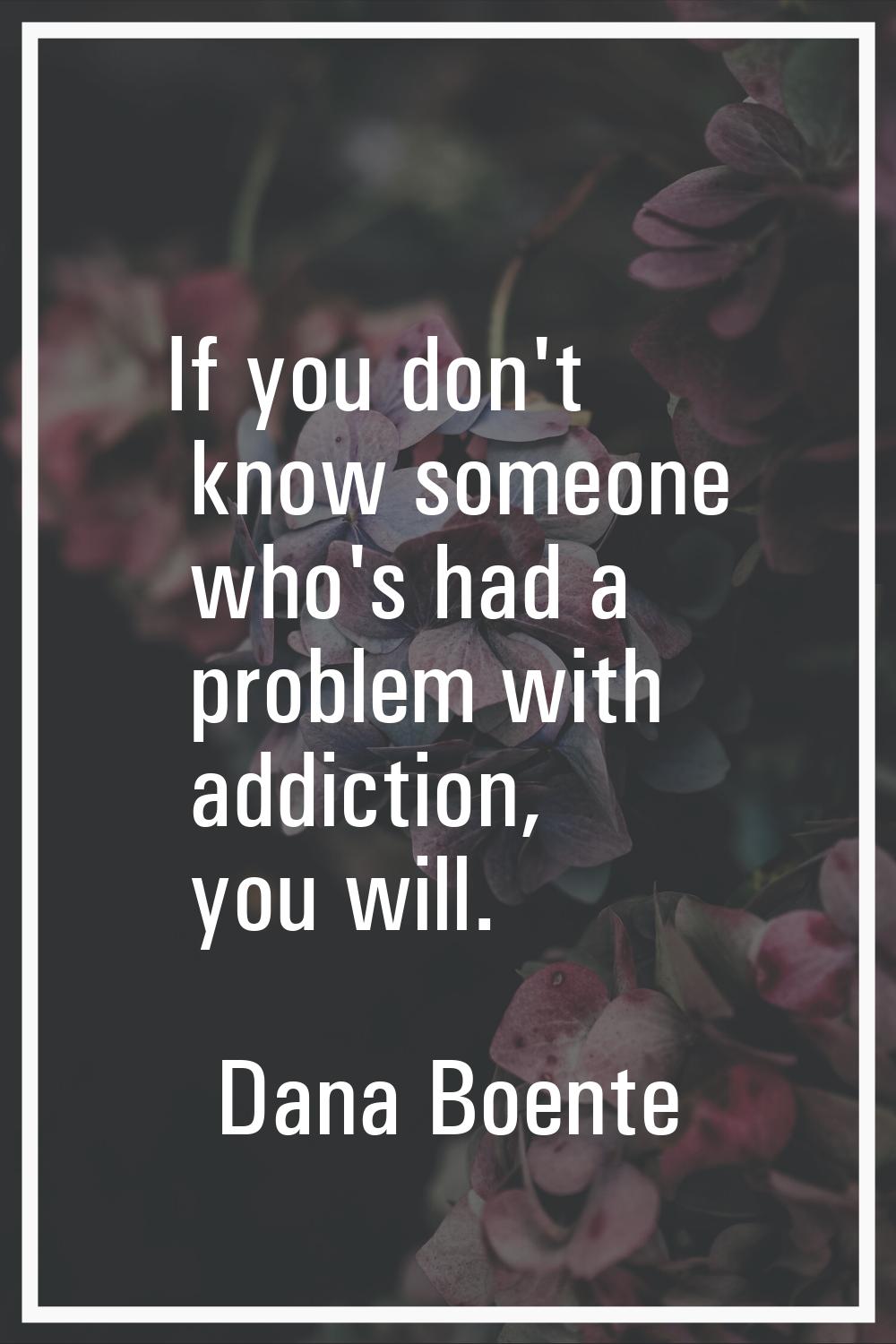 If you don't know someone who's had a problem with addiction, you will.