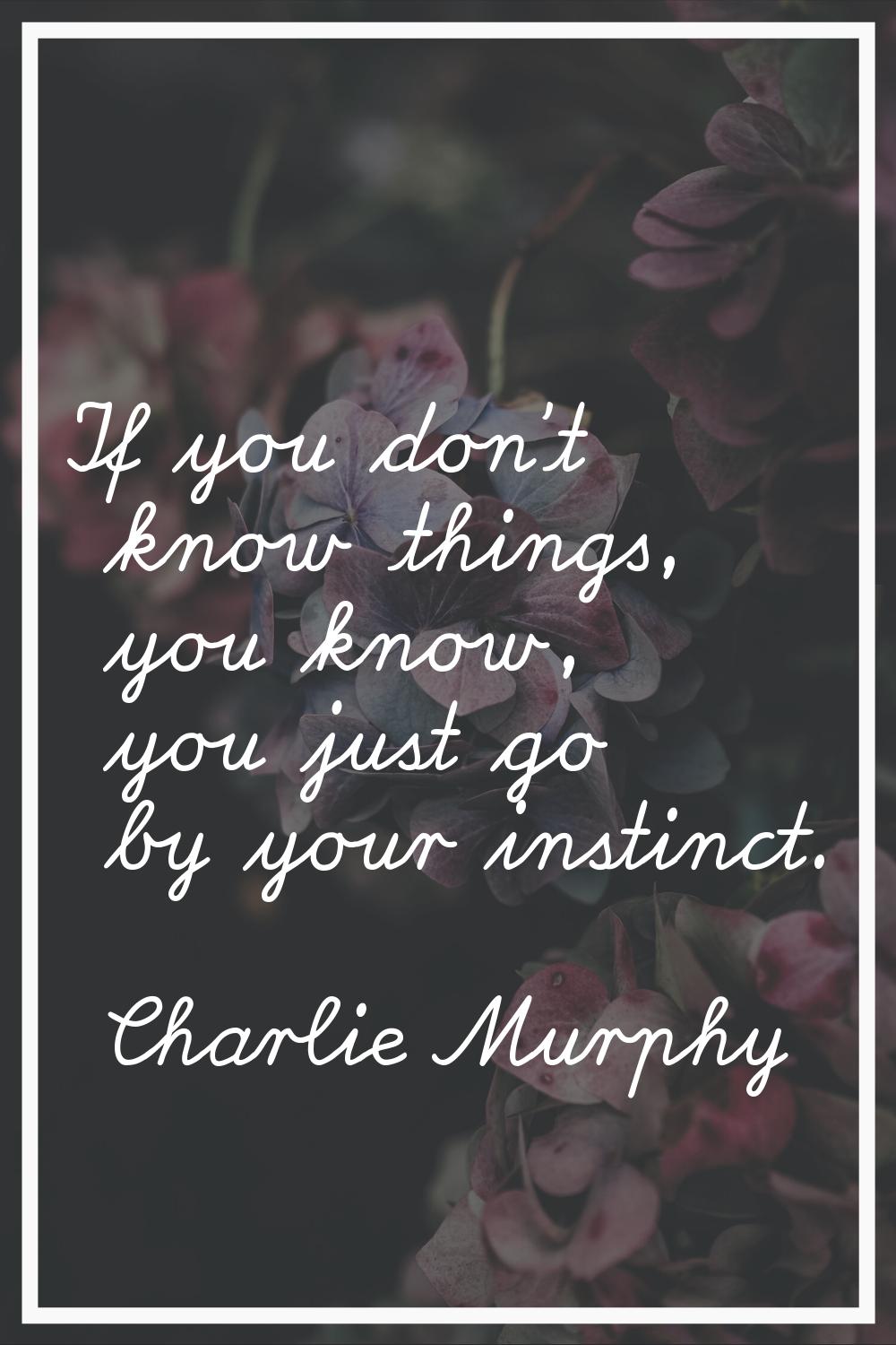 If you don't know things, you know, you just go by your instinct.
