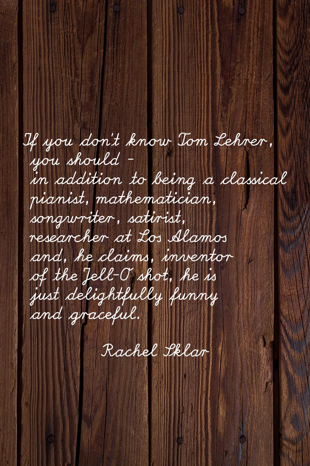 If you don't know Tom Lehrer, you should - in addition to being a classical pianist, mathematician,