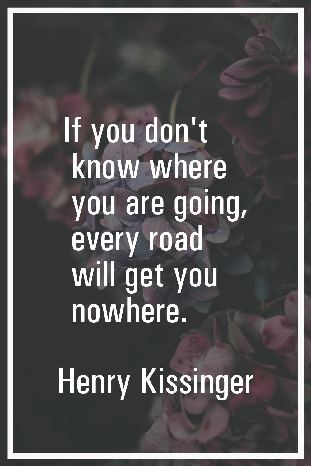 If you don't know where you are going, every road will get you nowhere.
