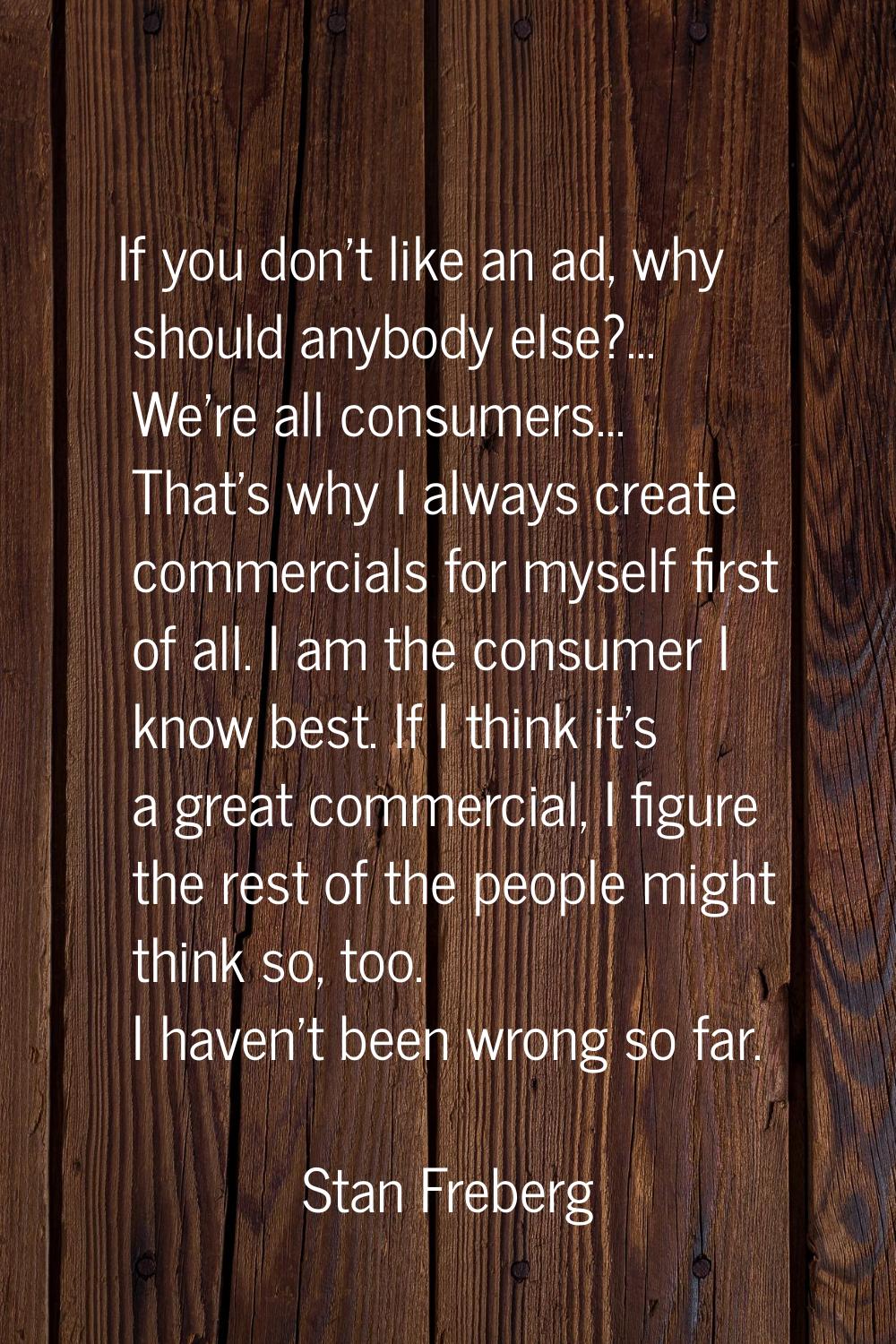 If you don't like an ad, why should anybody else?... We're all consumers... That's why I always cre