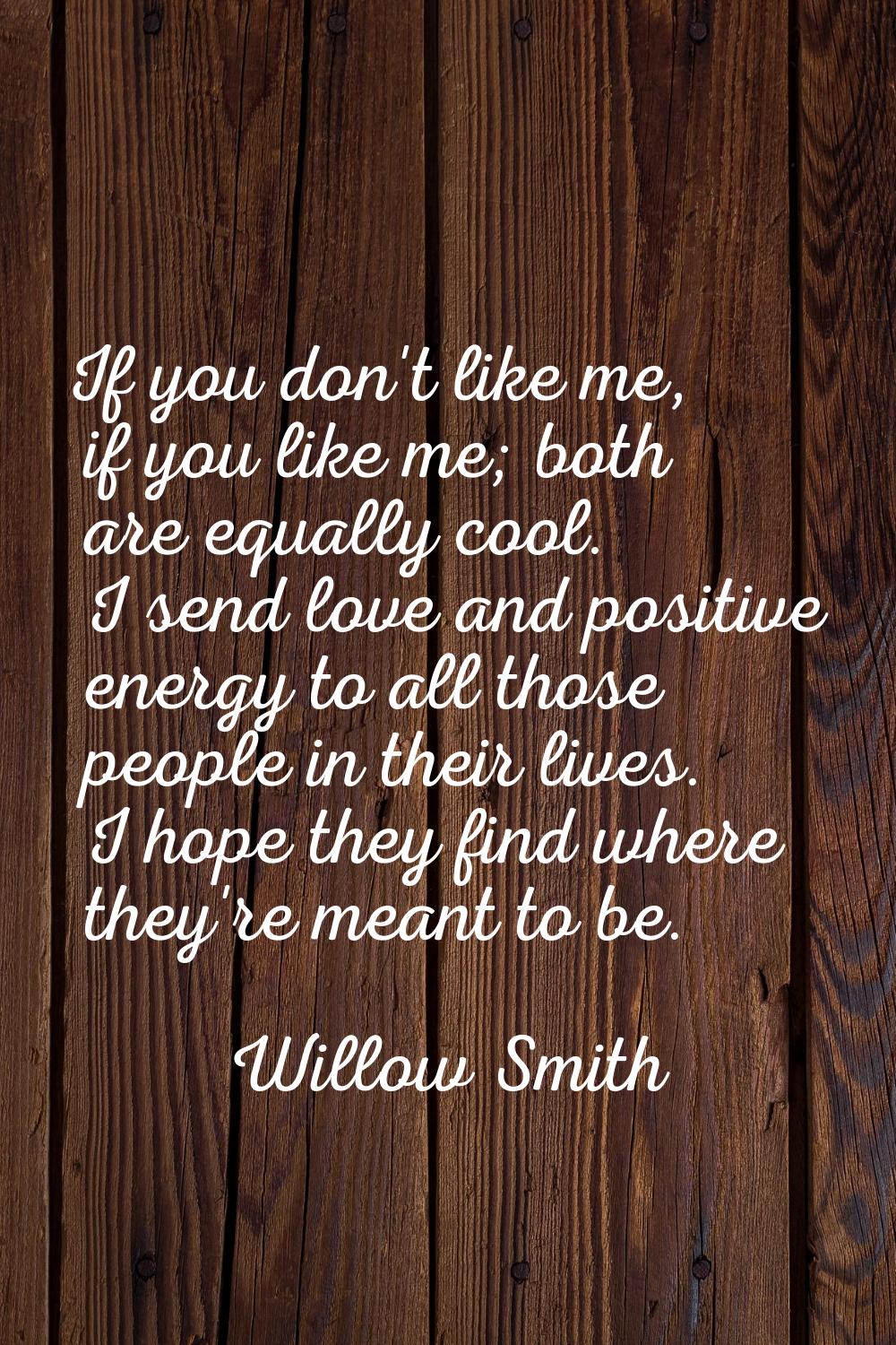 If you don't like me, if you like me; both are equally cool. I send love and positive energy to all