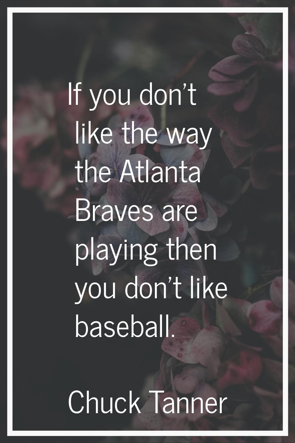 If you don't like the way the Atlanta Braves are playing then you don't like baseball.