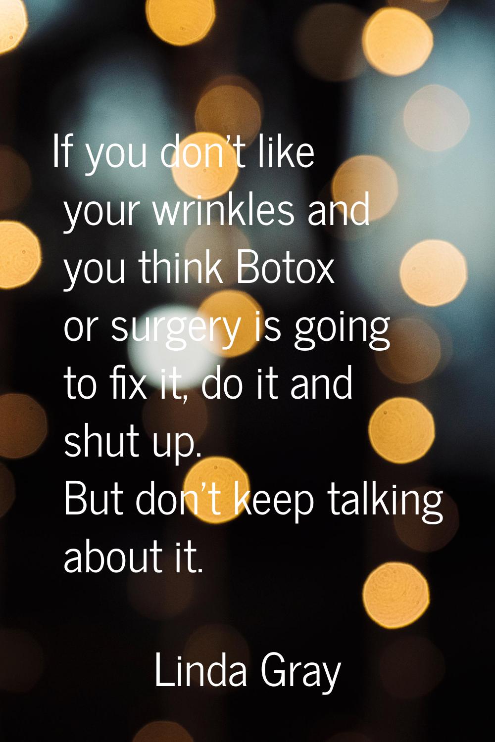 If you don't like your wrinkles and you think Botox or surgery is going to fix it, do it and shut u