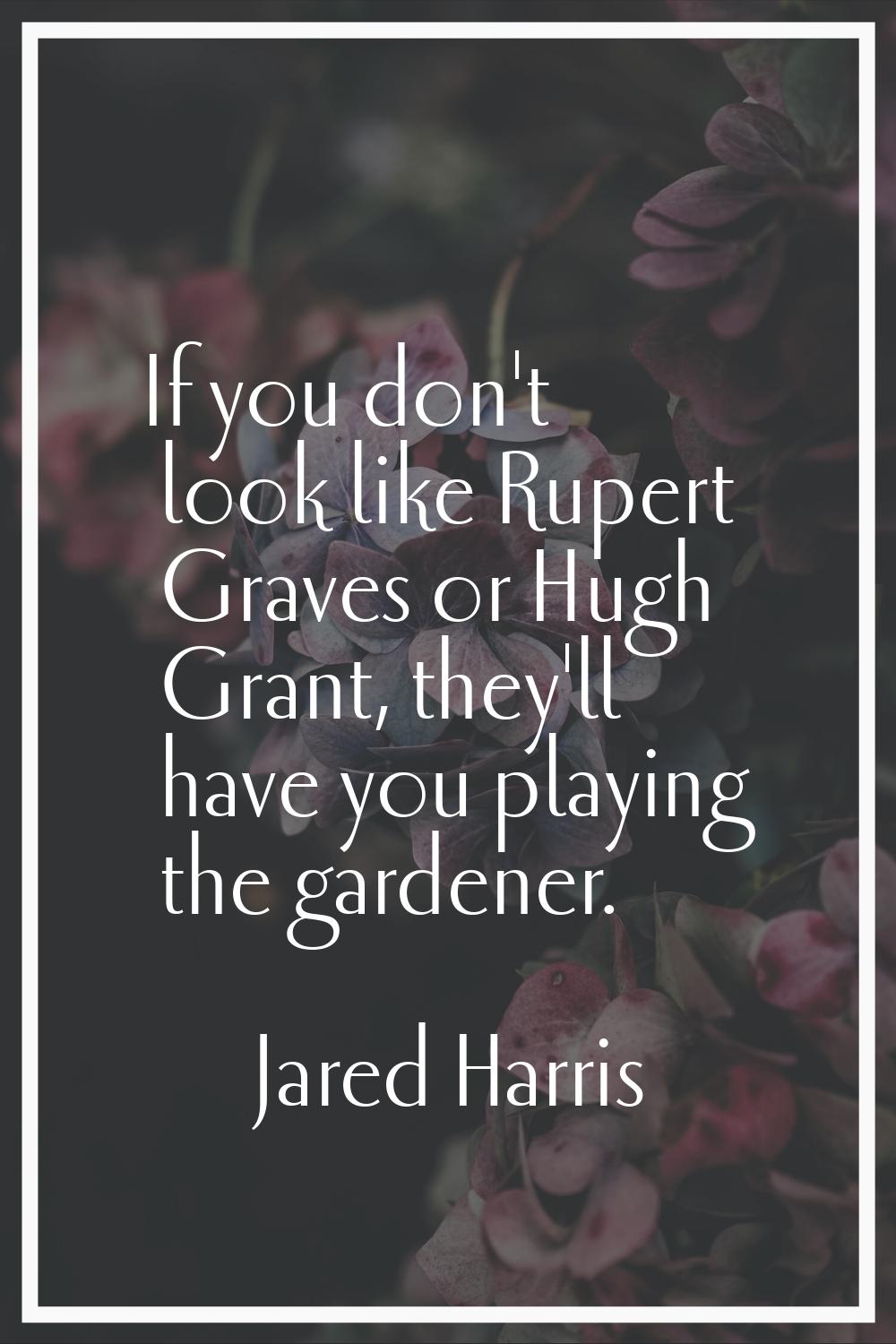 If you don't look like Rupert Graves or Hugh Grant, they'll have you playing the gardener.