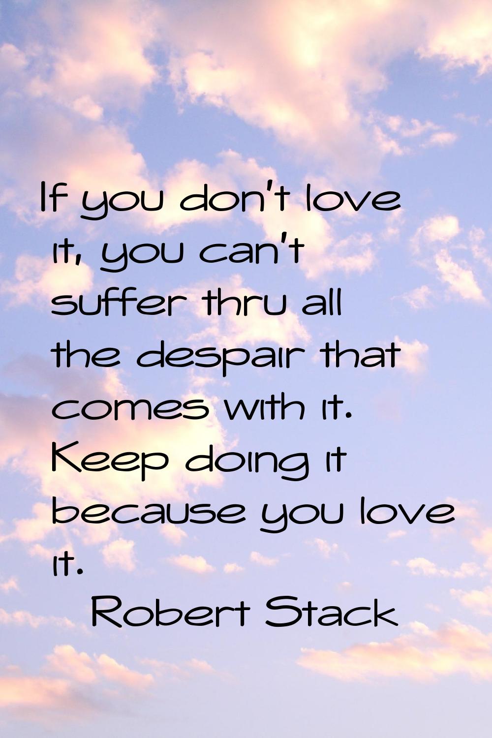If you don't love it, you can't suffer thru all the despair that comes with it. Keep doing it becau