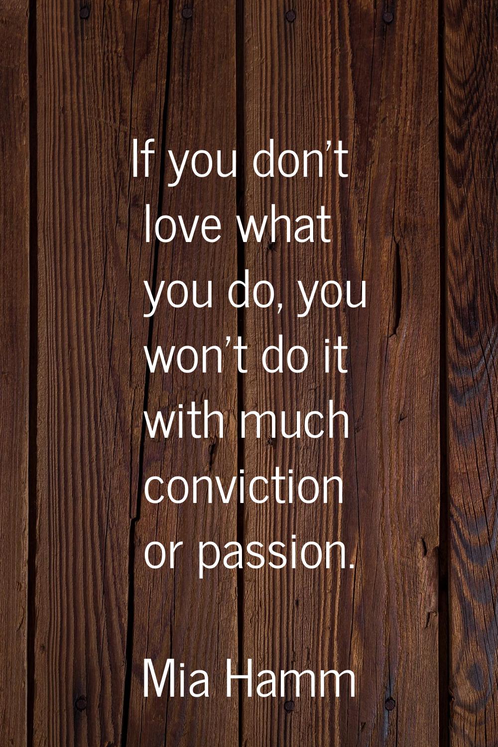 If you don't love what you do, you won't do it with much conviction or passion.