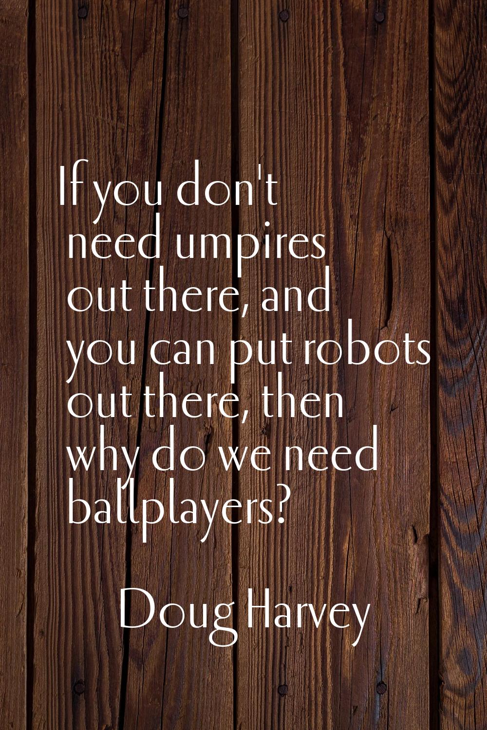 If you don't need umpires out there, and you can put robots out there, then why do we need ballplay