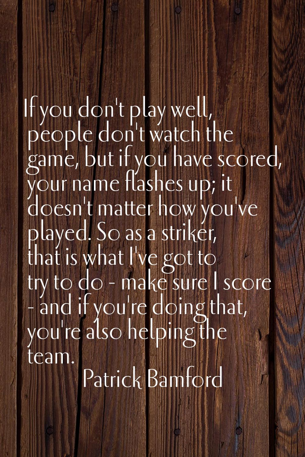 If you don't play well, people don't watch the game, but if you have scored, your name flashes up; 