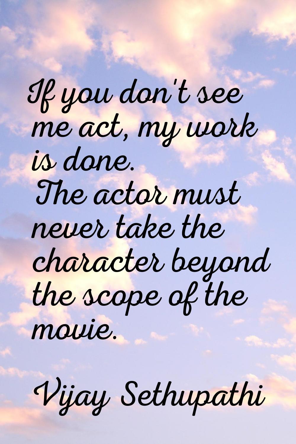 If you don't see me act, my work is done. The actor must never take the character beyond the scope 